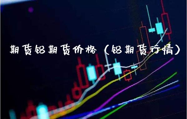 期货铝期货（铝期货行情） (https://www.njaxzs.com/) 期货开户 第1张