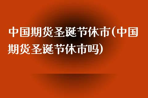 中国期货圣诞节休市(中国期货圣诞节休市吗) (https://www.njaxzs.com/) 黄金期货 第1张