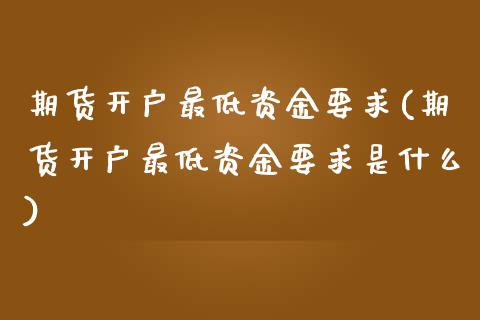 期货开户最低资金要求(期货开户最低资金要求是什么) (https://www.njaxzs.com/) 期货直播间 第1张