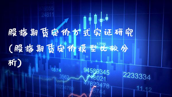股指期货定价方式实证研究(股指期货定价模型比较分析) (https://www.njaxzs.com/) 期货开户 第1张