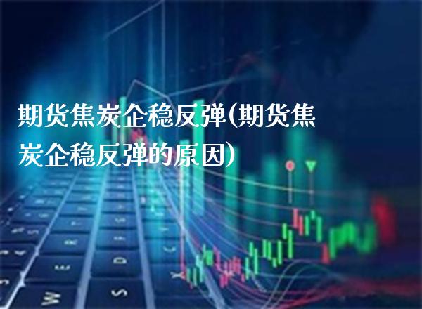 期货焦炭企稳反弹(期货焦炭企稳反弹的原因) (https://www.njaxzs.com/) 内盘期货 第1张
