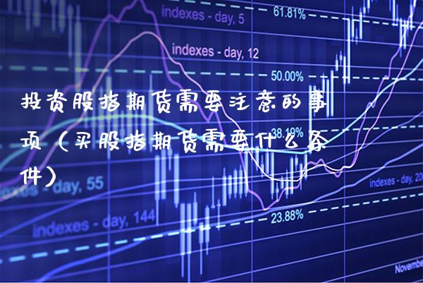 投资股指期货需要注意的事项（买股指期货需要什么条件） (https://www.njaxzs.com/) 黄金期货 第1张