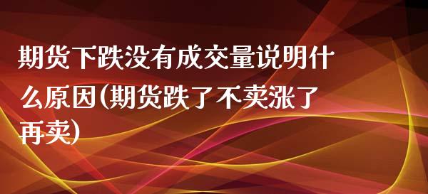 期货下跌没有成交量说明什么原因(期货跌了不卖涨了再卖) (https://www.njaxzs.com/) 期货行情 第1张