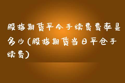 股指期货平今手续费费率是多少(股指期货当日平仓手续费) (https://www.njaxzs.com/) 黄金期货 第1张