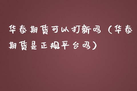 华泰期货可以打新吗（华泰期货是正规平台吗） (https://www.njaxzs.com/) 期货直播间 第1张