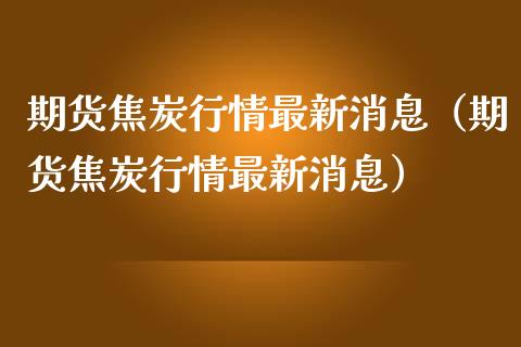 期货焦炭行情最新消息（期货焦炭行情最新消息） (https://www.njaxzs.com/) 原油期货 第1张