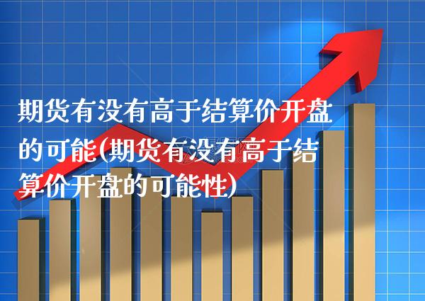 期货有没有高于结算价开盘的可能(期货有没有高于结算价开盘的可能性) (https://www.njaxzs.com/) 期货开户 第1张