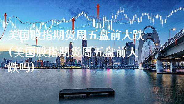 美国股指期货周五盘前大跌(美国股指期货周五盘前大跌吗) (https://www.njaxzs.com/) 期货开户 第1张