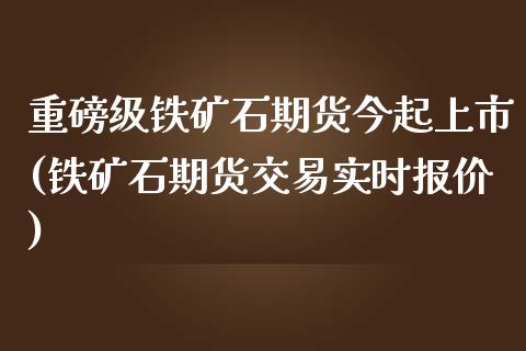 重磅级铁矿石期货今起上市(铁矿石期货交易实时报价) (https://www.njaxzs.com/) 原油期货 第1张