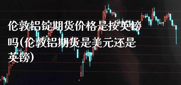 伦敦铝锭期货价格是按英镑吗(伦敦铝期货是美元还是英镑) (https://www.njaxzs.com/) 内盘期货 第1张