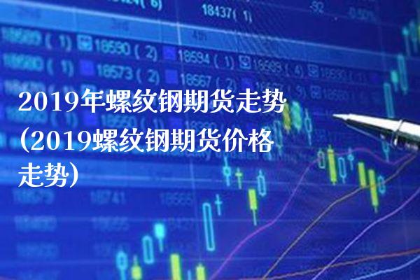 2019年螺纹钢期货走势(2019螺纹钢期货价格走势) (https://www.njaxzs.com/) 内盘期货 第1张