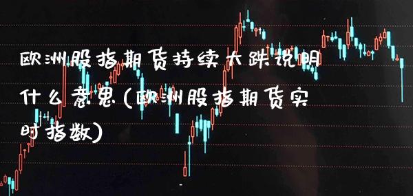 欧洲股指期货持续大跌说明什么意思(欧洲股指期货实时指数) (https://www.njaxzs.com/) 内盘期货 第1张