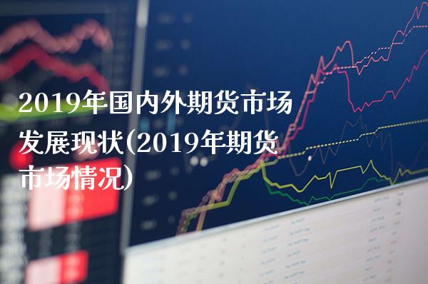 2019年国内外期货市场发展现状(2019年期货市场情况) (https://www.njaxzs.com/) 原油期货 第1张
