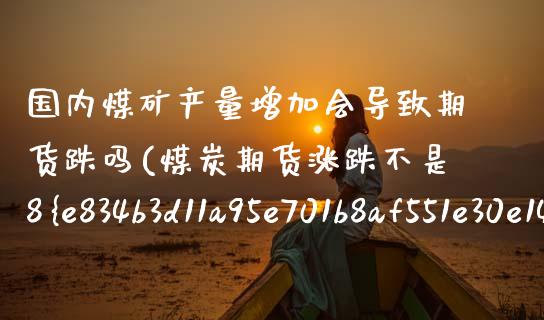 国内煤矿产量增加会导致期货跌吗(煤炭期货涨跌不是8%为啥跌14%) (https://www.njaxzs.com/) 期货行情 第1张