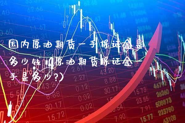 国内原油期货一手保证金是多少钱（原油期货保证金一手是多少?） (https://www.njaxzs.com/) 期货直播间 第1张