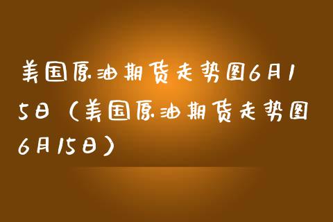 美国原油期货走势图6月15日（美国原油期货走势图6月15日） (https://www.njaxzs.com/) 期货行情 第1张