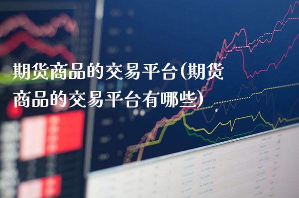 期货商品的交易平台(期货商品的交易平台有哪些) (https://www.njaxzs.com/) 期货行情 第1张