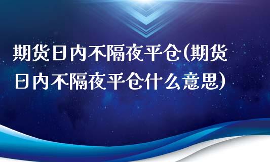 期货日内不隔夜平仓(期货日内不隔夜平仓什么意思) (https://www.njaxzs.com/) 期货直播间 第1张