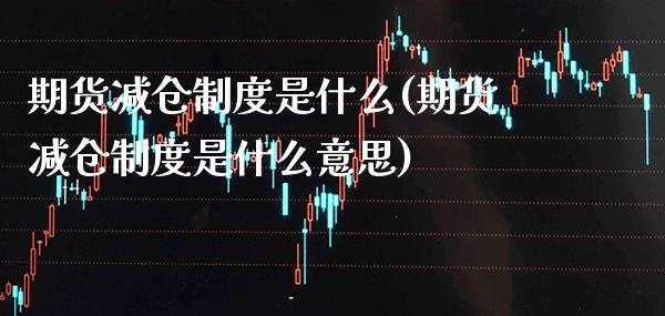 期货减仓制度是什么(期货减仓制度是什么意思) (https://www.njaxzs.com/) 期货开户 第1张