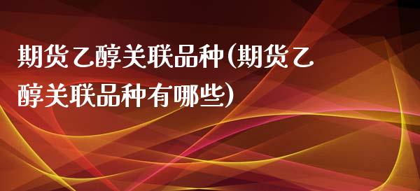 期货乙醇关联品种(期货乙醇关联品种有哪些) (https://www.njaxzs.com/) 期货行情 第1张