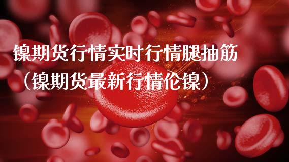 镍期货行情实时行情腿抽筋（镍期货最新行情伦镍） (https://www.njaxzs.com/) 期货直播间 第1张