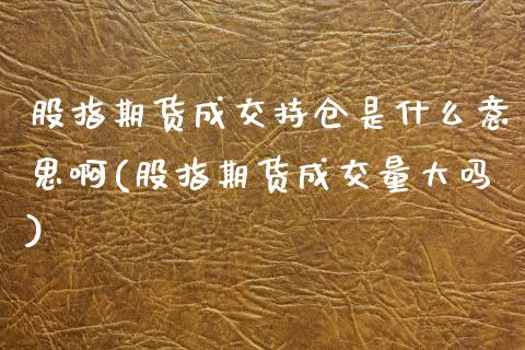 股指期货成交持仓是什么意思啊(股指期货成交量大吗) (https://www.njaxzs.com/) 黄金期货 第1张
