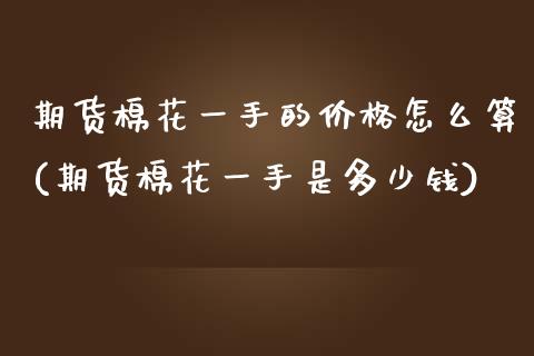 期货棉花一手的价格怎么算(期货棉花一手是多少钱) (https://www.njaxzs.com/) 期货行情 第1张