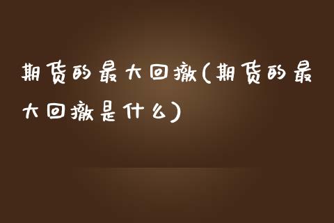 期货的最大回撤(期货的最大回撤是什么) 期货行情 第1张-爱新财经 期货的最大回撤(期货的最大回撤是什么) (https://www.njaxzs.com/) 期货行情 第1张