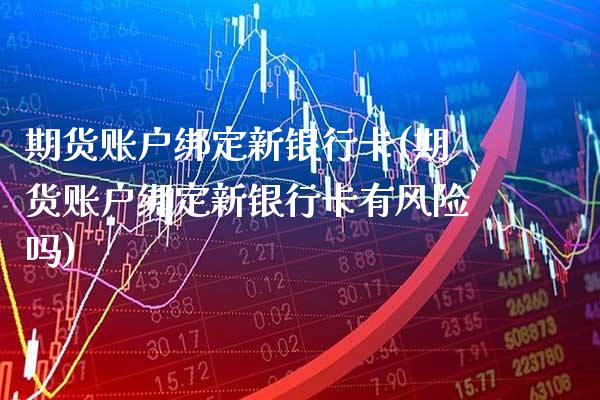 期货账户绑定新银行卡(期货账户绑定新银行卡有风险吗) (https://www.njaxzs.com/) 期货行情 第1张