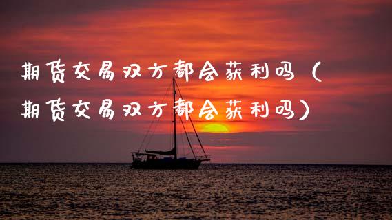 期货交易双方都会获利吗（期货交易双方都会获利吗） (https://www.njaxzs.com/) 期货直播间 第1张