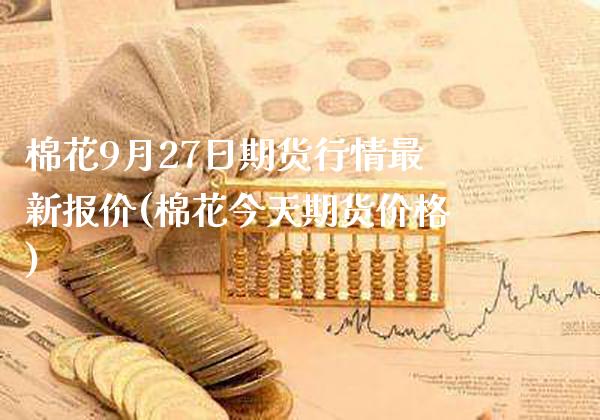 棉花9月27日期货行情最新报价(棉花今天期货价格) (https://www.njaxzs.com/) 期货行情 第1张