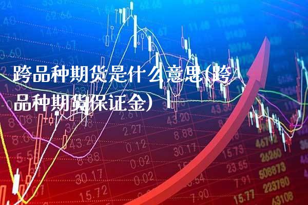 跨品种期货是什么意思(跨品种期货保证金) (https://www.njaxzs.com/) 期货投资 第1张