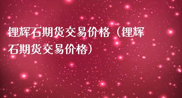 锂辉石期货交易(锂辉石期货交易) 黄金期货 第1张-爱新财经 锂辉石期货交易(锂辉石期货交易) (https://www.njaxzs.com/) 黄金期货 第1张