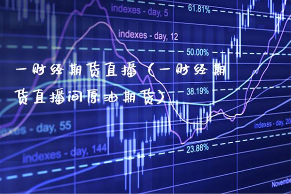 一财经期货直播（一财经期货直播间原油期货） (https://www.njaxzs.com/) 期货行情 第1张
