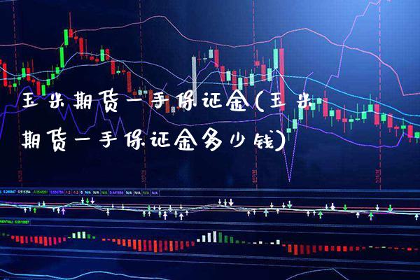 玉米期货一手保证金(玉米期货一手保证金多少钱) (https://www.njaxzs.com/) 期货直播间 第1张