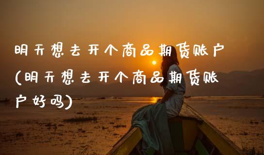 明天想去开个商品期货账户(明天想去开个商品期货账户好吗) (https://www.njaxzs.com/) 期货直播间 第1张