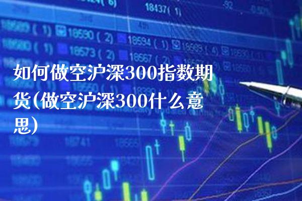 如何做空沪深300指数期货(做空沪深300什么意思) (https://www.njaxzs.com/) 期货投资 第1张