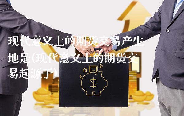 现代意义上的期货交易产生地是(现代意义上的期货交易起源于) (https://www.njaxzs.com/) 期货开户 第1张