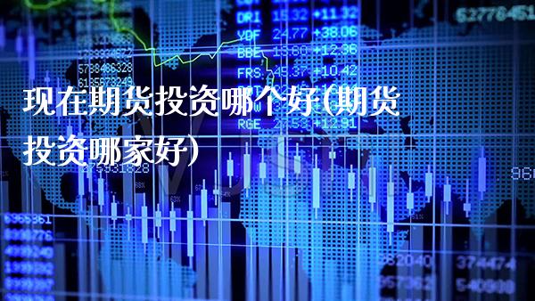 现在期货投资哪个好(期货投资哪家好) (https://www.njaxzs.com/) 期货直播间 第1张