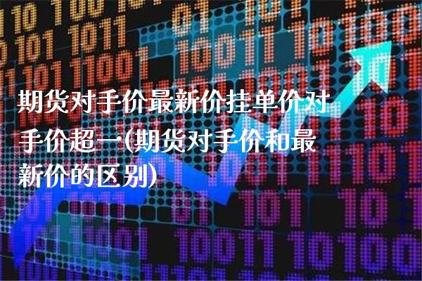 期货对手价最新价挂单价对手价超一(期货对手价和最新价的区别) (https://www.njaxzs.com/) 期货投资 第1张