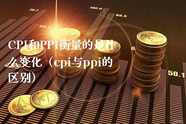 CPI和PPI衡量的是什么变化（cpi与ppi的区别） (https://www.njaxzs.com/) 期货开户 第1张