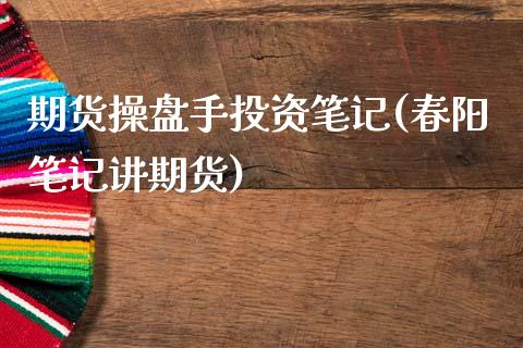 期货操盘手投资笔记(春阳笔记讲期货) 期货行情 第1张-爱新财经 期货操盘手投资笔记(春阳笔记讲期货) (https://www.njaxzs.com/) 期货行情 第1张
