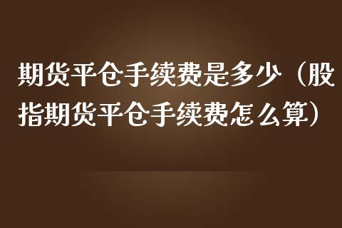 期货平仓手续费是多少（股指期货平仓手续费怎么算） (https://www.njaxzs.com/) 期货直播间 第1张