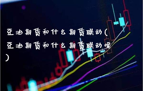 豆油期货和什么期货联动(豆油期货和什么期货联动呢) (https://www.njaxzs.com/) 期货投资 第1张