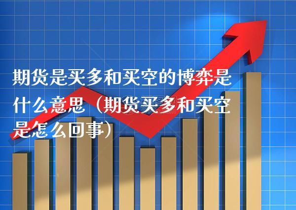 期货是买多和买空的博弈是什么意思（期货买多和买空是怎么回事） (https://www.njaxzs.com/) 期货直播间 第1张