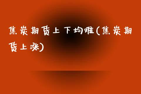 焦炭期货上下均难(焦炭期货上涨) (https://www.njaxzs.com/) 原油期货 第1张