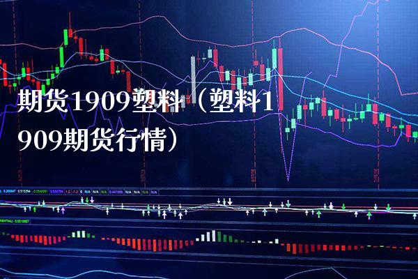 期货1909塑料（塑料1909期货行情） (https://www.njaxzs.com/) 期货直播间 第1张