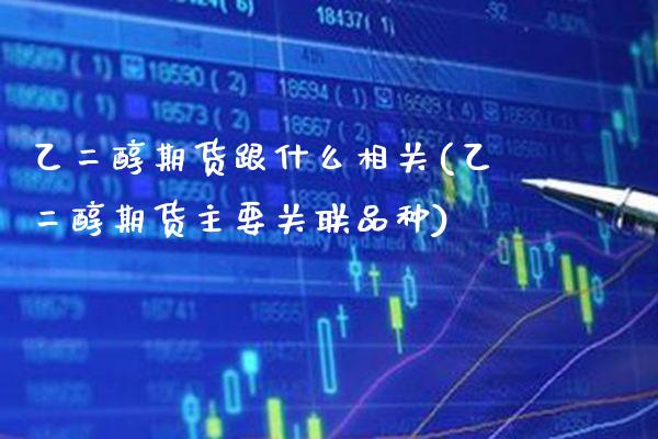 乙二醇期货跟什么相关(乙二醇期货主要关联品种) (https://www.njaxzs.com/) 期货行情 第1张