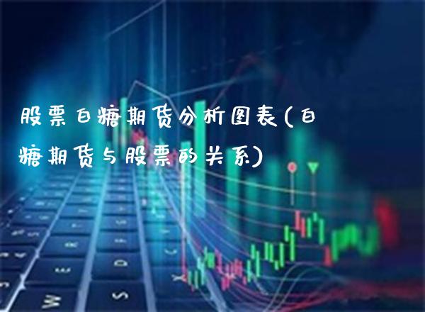 股票白糖期货分析图表(白糖期货与股票的关系) (https://www.njaxzs.com/) 期货投资 第1张