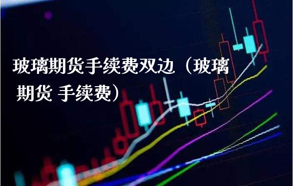 玻璃期货手续费双边（玻璃 期货 手续费） (https://www.njaxzs.com/) 内盘期货 第1张